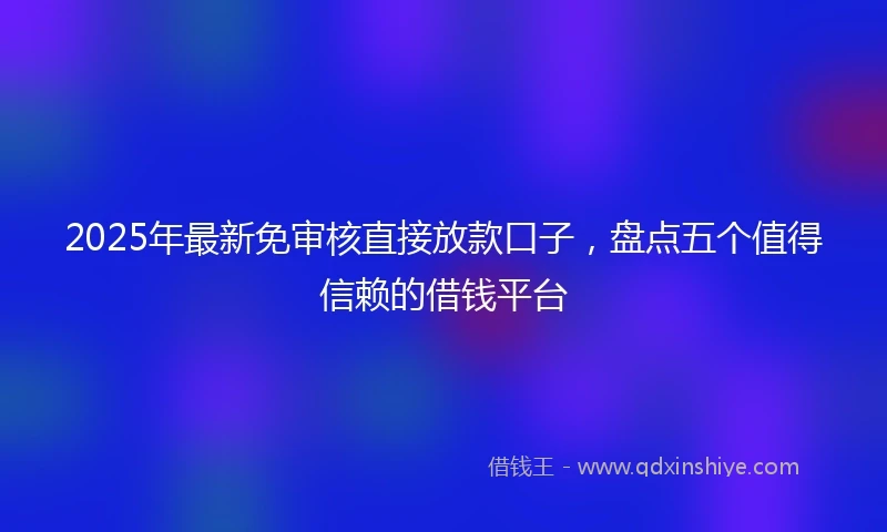 2025年最新免审核直接放款口子，盘点五个值得信赖的借钱平台