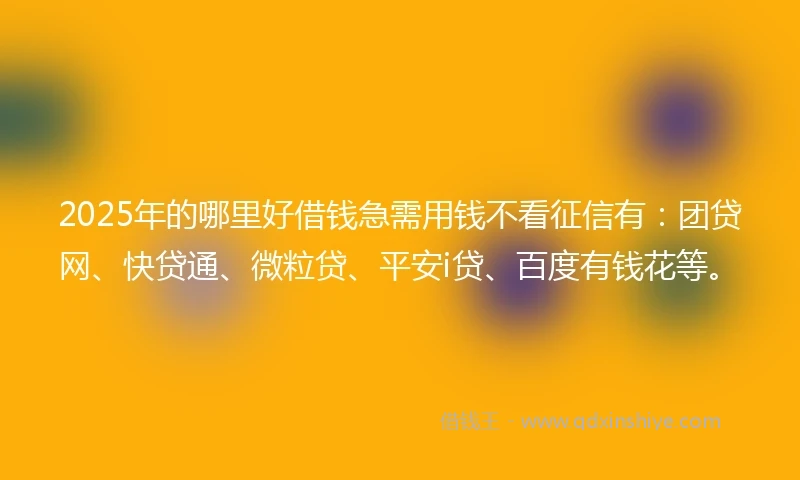 2025年的哪里好借钱急需用钱不看征信有：团贷网、快贷通、微粒贷、平安i贷、百度有钱花等。