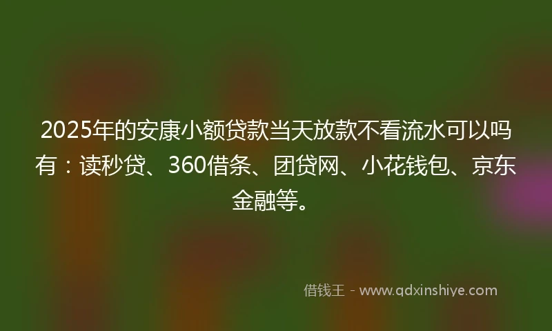 2025年的安康小额贷款当天放款不看流水可以吗有：读秒贷、360借条、团贷网、小花钱包、京东金融等。