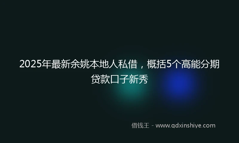 2025年最新余姚本地人私借，概括5个高能分期贷款口子新秀