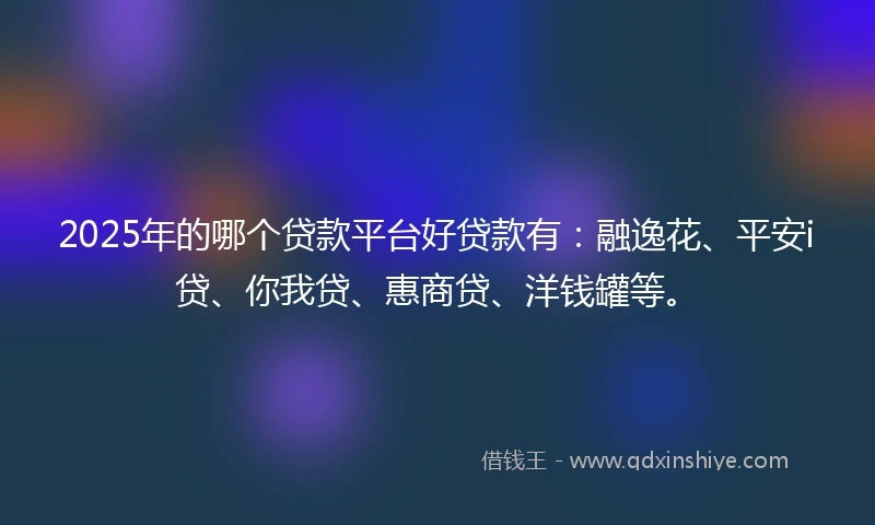 2025年的哪个贷款平台好贷款有：融逸花、平安i贷、你我贷、惠商贷、洋钱罐等。