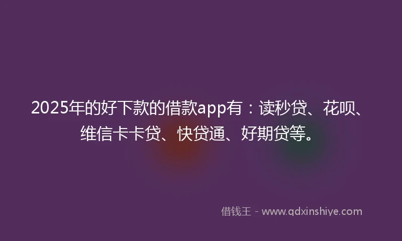 2025年的好下款的借款app有：读秒贷、花呗、维信卡卡贷、快贷通、好期贷等。