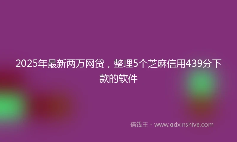 2025年最新两万网贷，整理5个芝麻信用439分下款的软件
