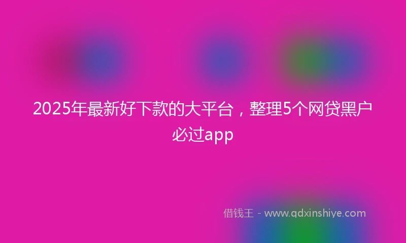 2025年最新好下款的大平台，整理5个网贷黑户必过app