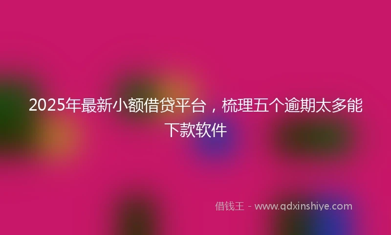 2025年最新小额借贷平台，梳理五个逾期太多能下款软件