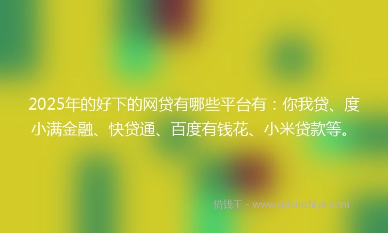 2025年的好下的网贷有哪些平台有：你我贷、度小满金融、快贷通、百度有钱花、小米贷款等。