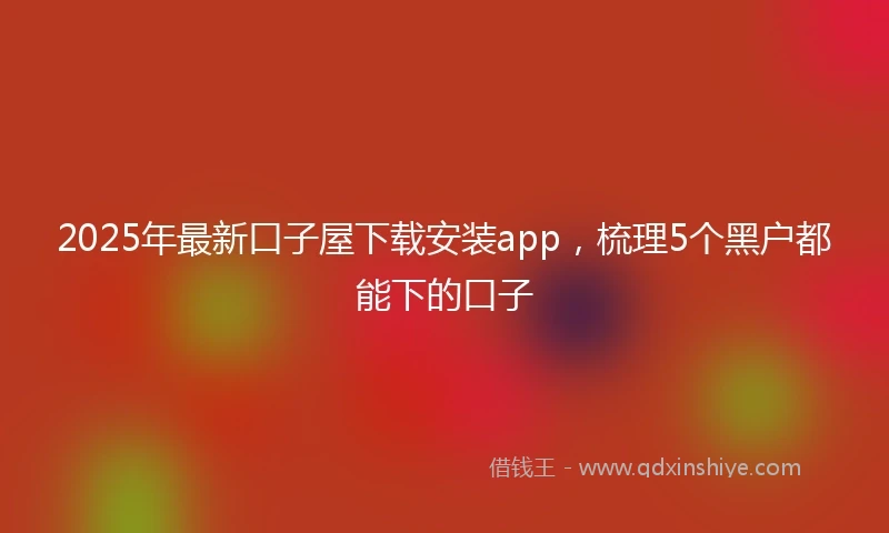2025年最新口子屋下载安装app，梳理5个黑户都能下的口子