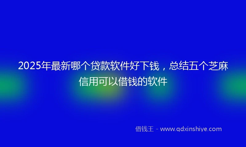2025年最新哪个贷款软件好下钱，总结五个芝麻信用可以借钱的软件