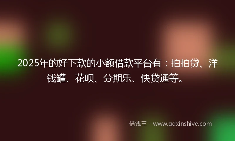 2025年的好下款的小额借款平台有：拍拍贷、洋钱罐、花呗、分期乐、快贷通等。