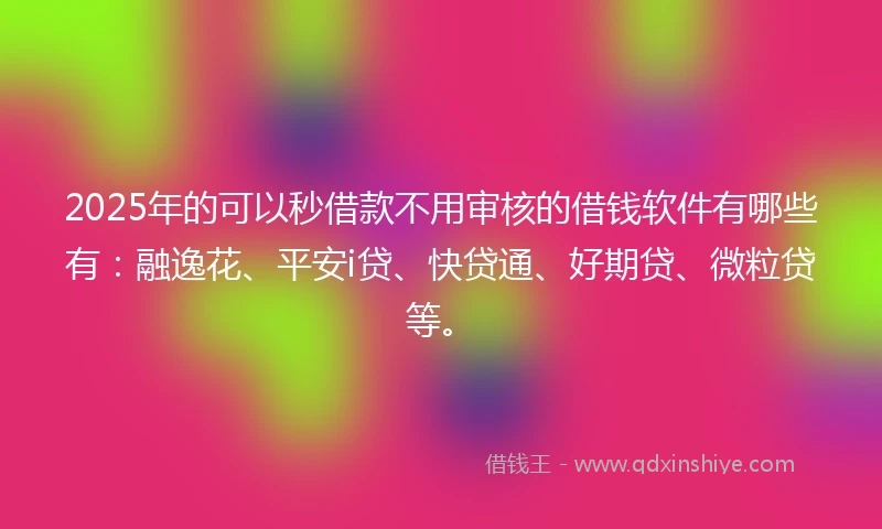 2025年的可以秒借款不用审核的借钱软件有哪些有：融逸花、平安i贷、快贷通、好期贷、微粒贷等。