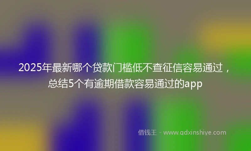 2025年最新哪个贷款门槛低不查征信容易通过，总结5个有逾期借款容易通过的app
