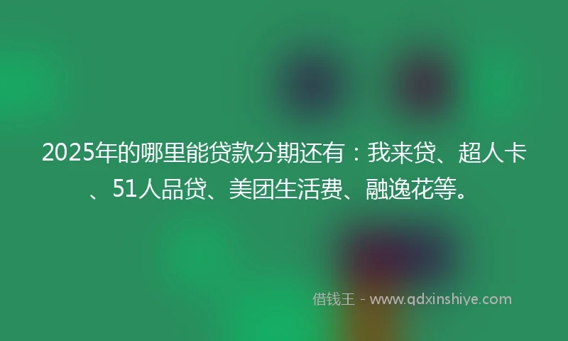 2025年的哪里能贷款分期还有：我来贷、超人卡、51人品贷、美团生活费、融逸花等。