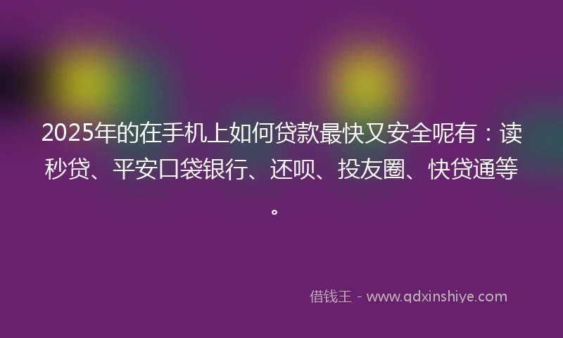 2025年的在手机上如何贷款最快又安全呢有：读秒贷、平安口袋银行、还呗、投友圈、快贷通等。