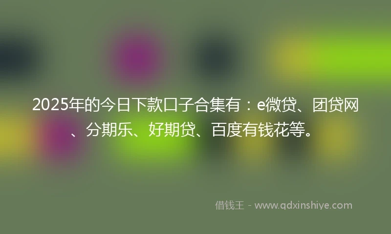 2025年的今日下款口子合集有：e微贷、团贷网、分期乐、好期贷、百度有钱花等。
