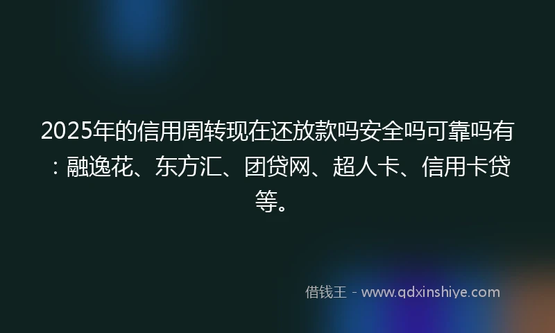 2025年的信用周转现在还放款吗安全吗可靠吗有：融逸花、东方汇、团贷网、超人卡、信用卡贷等。