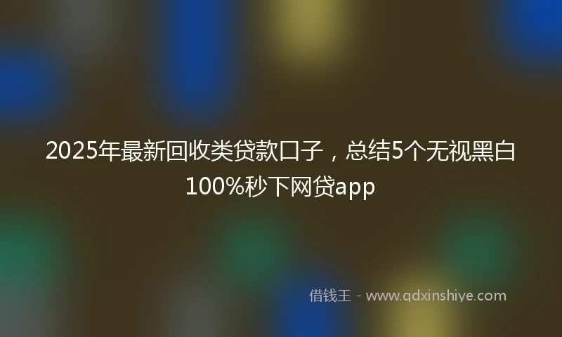 2025年最新回收类贷款口子，总结5个无视黑白100%秒下网贷app