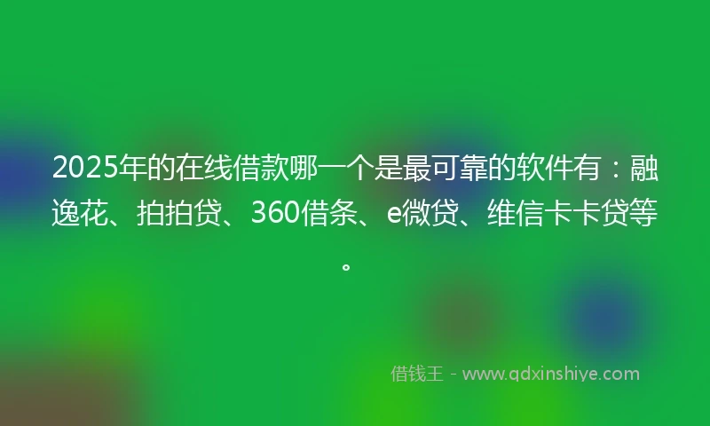 2025年的在线借款哪一个是最可靠的软件有：融逸花、拍拍贷、360借条、e微贷、维信卡卡贷等。
