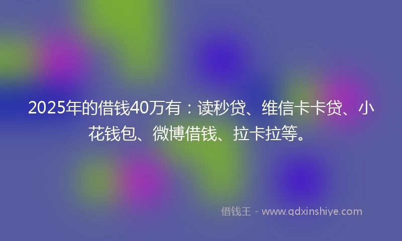 2025年的借钱40万有：读秒贷、维信卡卡贷、小花钱包、微博借钱、拉卡拉等。