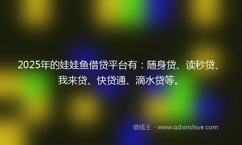 2025年的娃娃鱼借贷平台有：随身贷、读秒贷、我来贷、快贷通、滴水贷等。