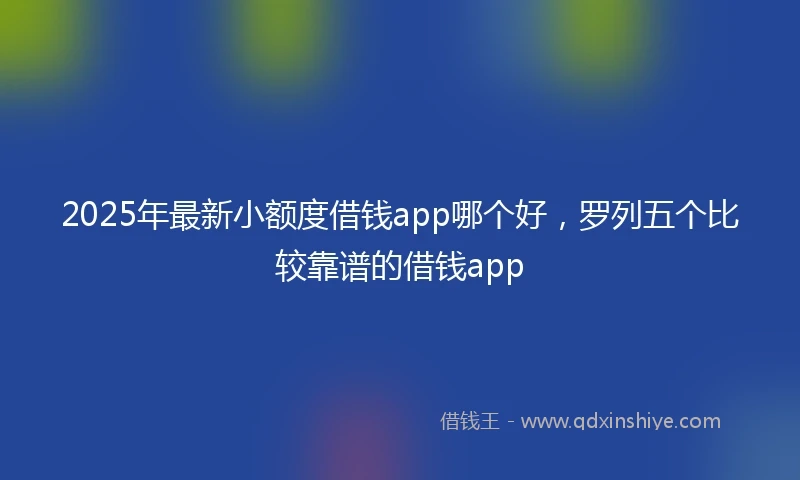 2025年最新小额度借钱app哪个好，罗列五个比较靠谱的借钱app
