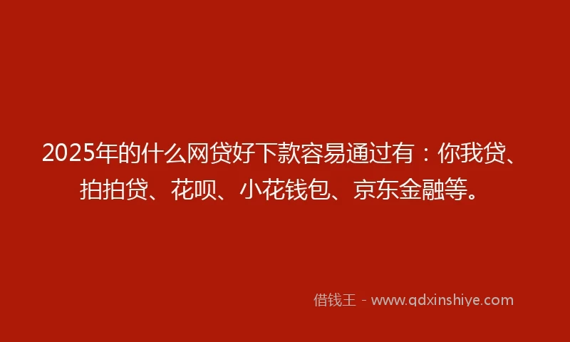 2025年的什么网贷好下款容易通过有：你我贷、拍拍贷、花呗、小花钱包、京东金融等。