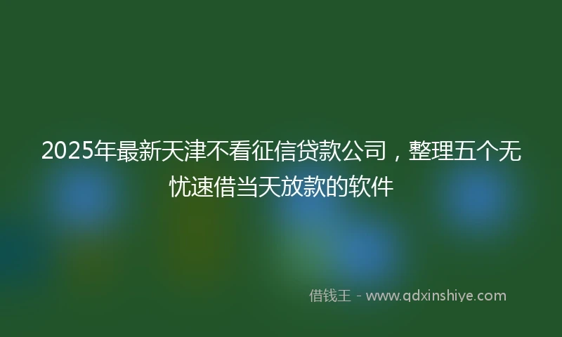 2025年最新天津不看征信贷款公司，整理五个无忧速借当天放款的软件