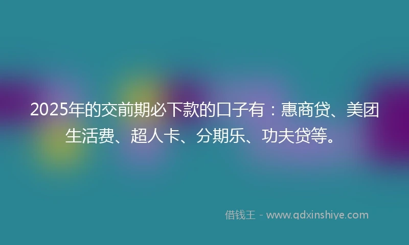2025年的交前期必下款的口子有：惠商贷、美团生活费、超人卡、分期乐、功夫贷等。