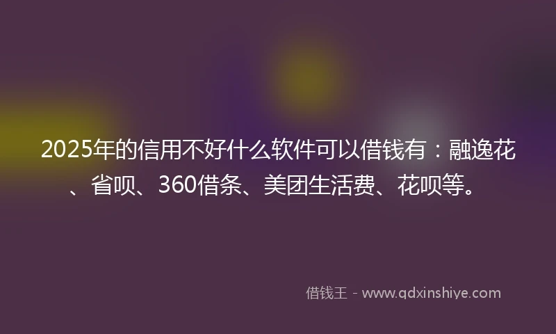 2025年的信用不好什么软件可以借钱有：融逸花、省呗、360借条、美团生活费、花呗等。
