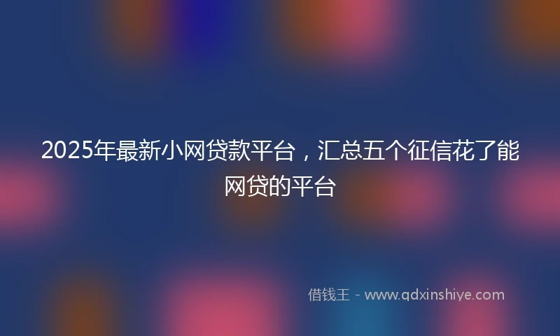 2025年最新小网贷款平台，汇总五个征信花了能网贷的平台