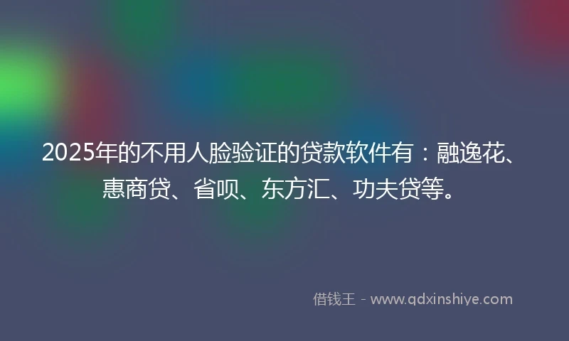 2025年的不用人脸验证的贷款软件有：融逸花、惠商贷、省呗、东方汇、功夫贷等。