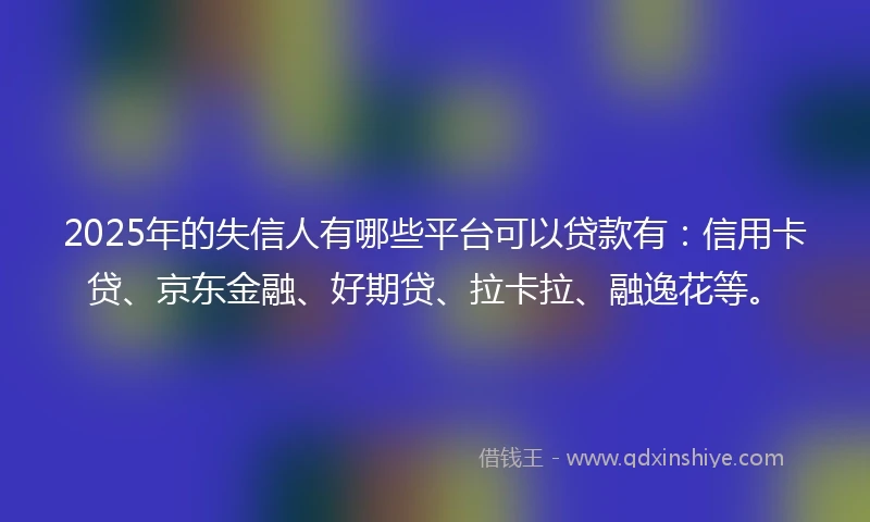 2025年的失信人有哪些平台可以贷款有:信用卡贷、京东金融、好期贷、拉卡拉、融逸花等。