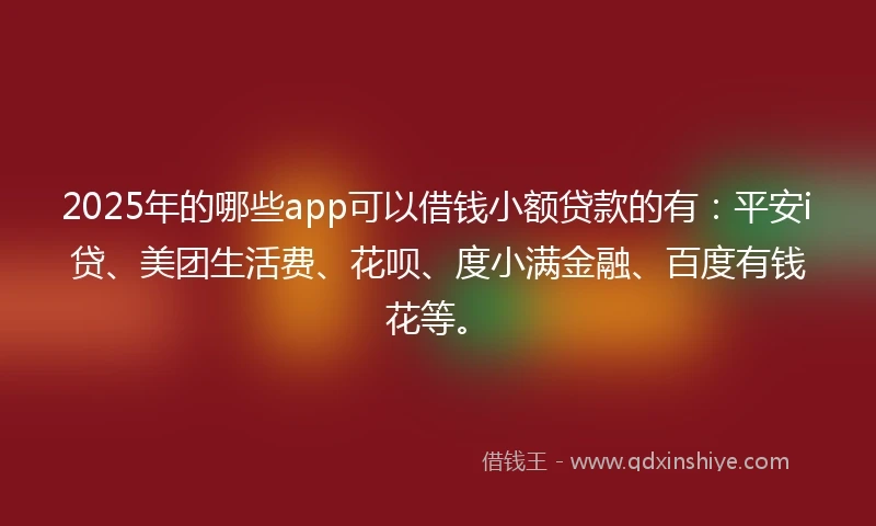 2025年的哪些app可以借钱小额贷款的有：平安i贷、美团生活费、花呗、度小满金融、百度有钱花等。