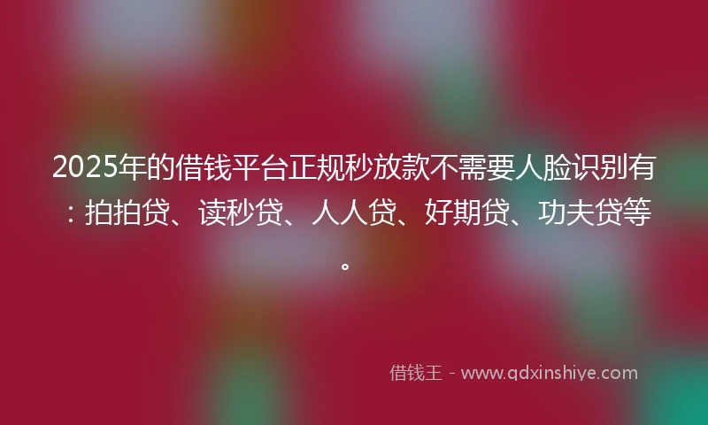 2025年的借钱平台正规秒放款不需要人脸识别有：拍拍贷、读秒贷、人人贷、好期贷、功夫贷等。