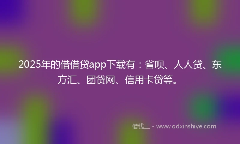 2025年的借借贷app下载有：省呗、人人贷、东方汇、团贷网、信用卡贷等。