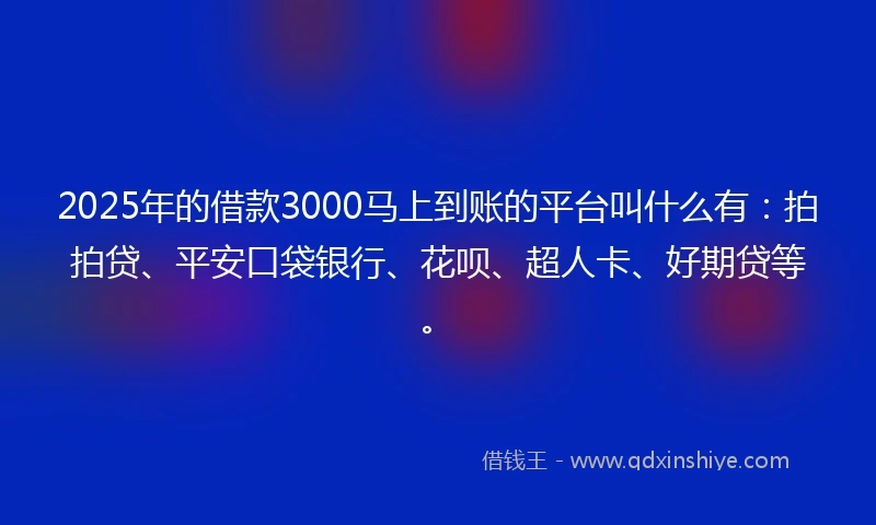 2025年的借款3000马上到账的平台叫什么有：拍拍贷、平安口袋银行、花呗、超人卡、好期贷等。