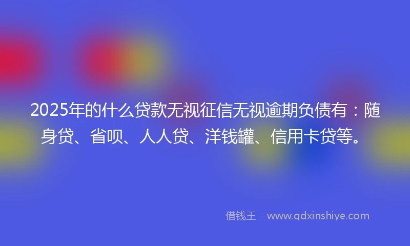 2025年的什么贷款无视征信无视逾期负债有：随身贷、省呗、人人贷、洋钱罐、信用卡贷等。