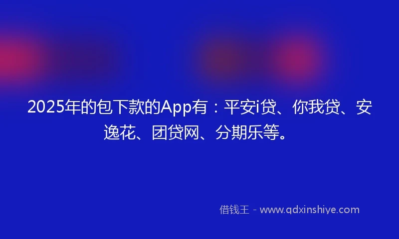 2025年的包下款的App有：平安i贷、你我贷、安逸花、团贷网、分期乐等。