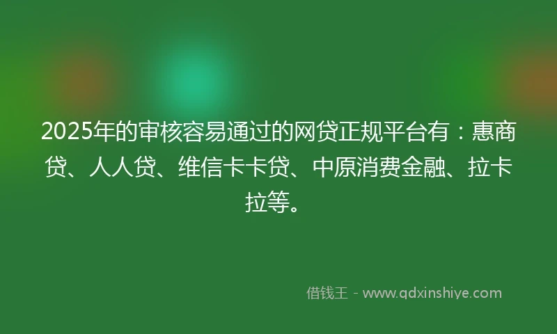 2025年的审核容易通过的网贷正规平台有：惠商贷、人人贷、维信卡卡贷、中原消费金融、拉卡拉等。