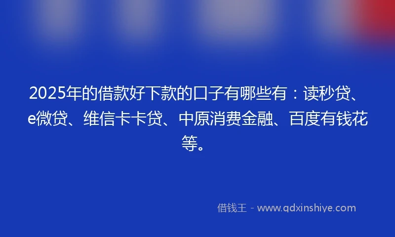 2025年的借款好下款的口子有哪些有：读秒贷、e微贷、维信卡卡贷、中原消费金融、百度有钱花等。