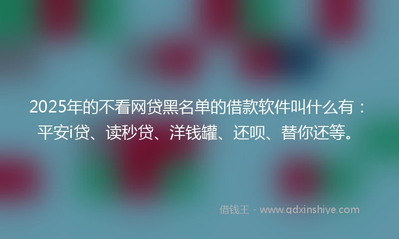 2025年的不看网贷黑名单的借款软件叫什么有：平安i贷、读秒贷、洋钱罐、还呗、替你还等。