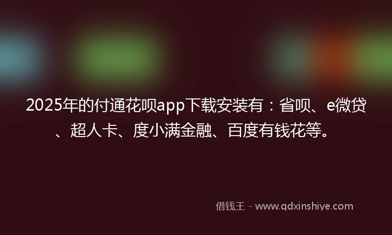 2025年的付通花呗app下载安装有：省呗、e微贷、超人卡、度小满金融、百度有钱花等。
