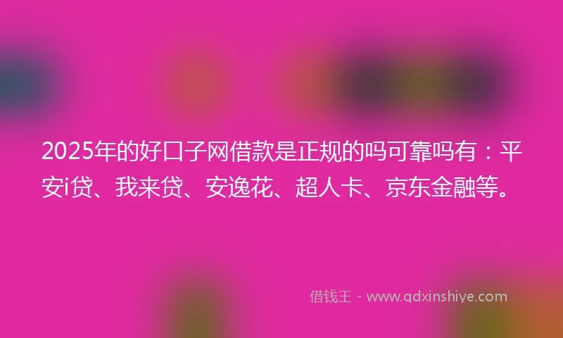 2025年的好口子网借款是正规的吗可靠吗有：平安i贷、我来贷、安逸花、超人卡、京东金融等。