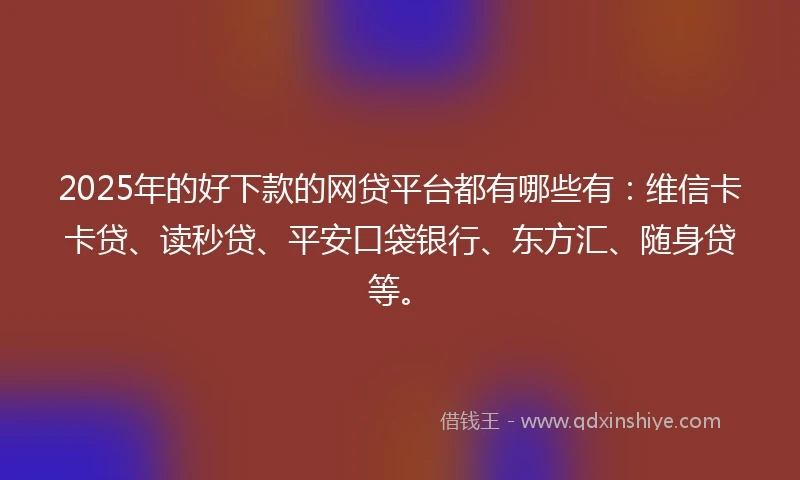 2025年的好下款的网贷平台都有哪些有：维信卡卡贷、读秒贷、平安口袋银行、东方汇、随身贷等。