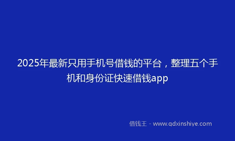 2025年最新只用手机号借钱的平台，整理五个手机和身份证快速借钱app
