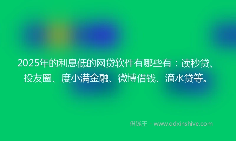 2025年的利息低的网贷软件有哪些有：读秒贷、投友圈、度小满金融、微博借钱、滴水贷等。
