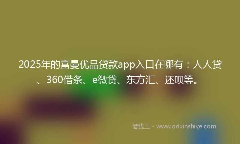 2025年的富曼优品贷款app入口在哪有：人人贷、360借条、e微贷、东方汇、还呗等。