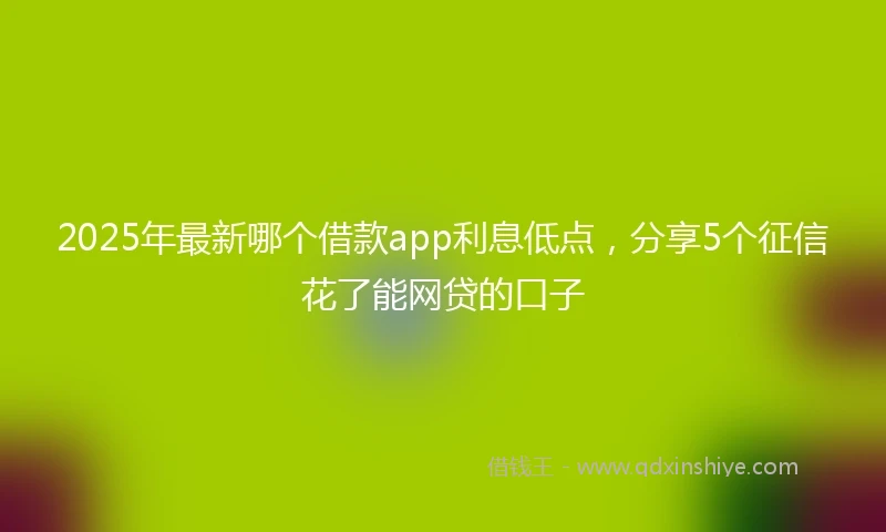 2025年最新哪个借款app利息低点，分享5个征信花了能网贷的口子