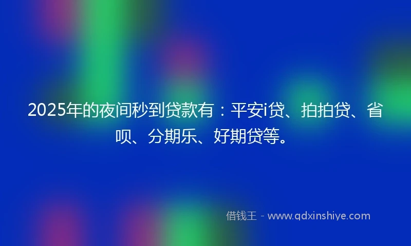 2025年的夜间秒到贷款有：平安i贷、拍拍贷、省呗、分期乐、好期贷等。