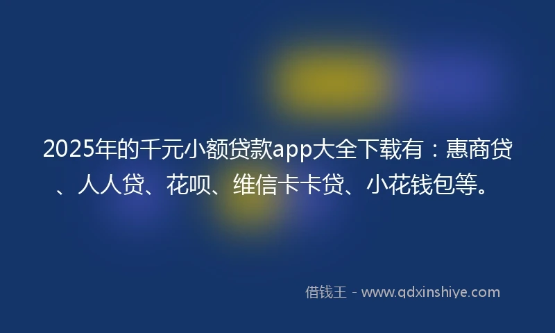 2025年的千元小额贷款app大全下载有：惠商贷、人人贷、花呗、维信卡卡贷、小花钱包等。