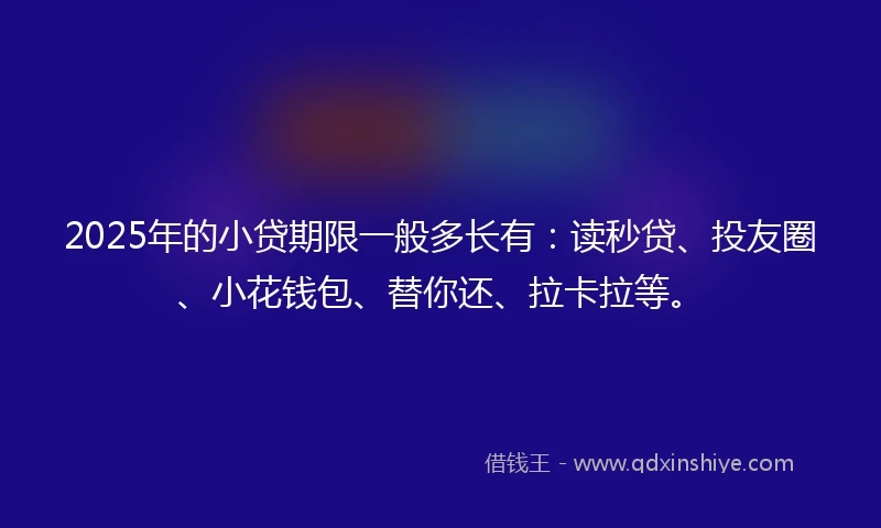 2025年的小贷期限一般多长有：读秒贷、投友圈、小花钱包、替你还、拉卡拉等。